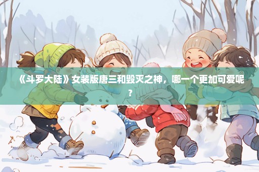 《斗罗大陆》女装版唐三和毁灭之神，哪一个更加可爱呢？