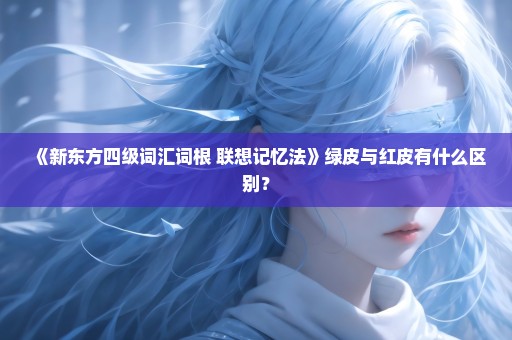 《新东方四级词汇词根+联想记忆法》绿皮与红皮有什么区别？