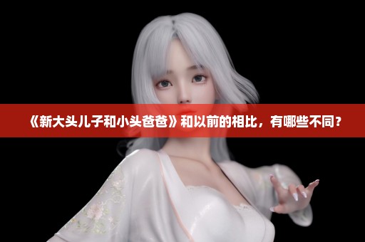 《新大头儿子和小头爸爸》和以前的相比，有哪些不同？