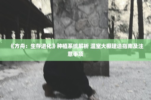 《方舟：生存进化》种植系统解析 温室大棚建造指南及注意事项