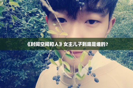 《时间空间和人》女主儿子到底是谁的？