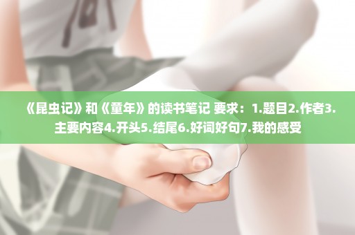 《昆虫记》和《童年》的读书笔记 要求：1.题目2.作者3.主要内容4.开头5.结尾6.好词好句7.我的感受
