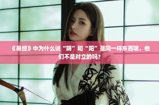 《易经》中为什么说“阴”和“阳”是同一样东西呢，他们不是对立的吗？