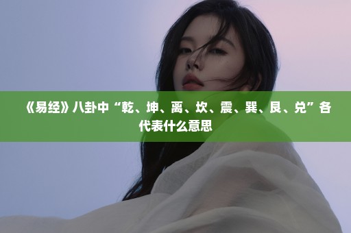 《易经》八卦中“乾、坤、离、坎、震、巽、艮、兑”各代表什么意思