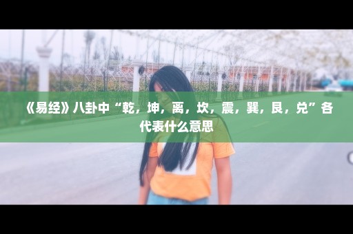 《易经》八卦中“乾，坤，离，坎，震，巽，艮，兑”各代表什么意思