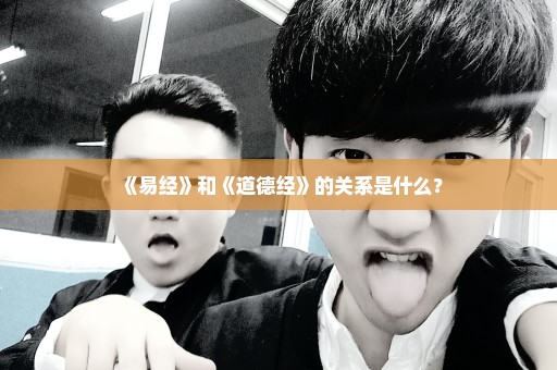 《易经》和《道德经》的关系是什么？