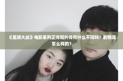 《星球大战》电影系列正传和外传有什么不同吗？剧情是怎么样的？