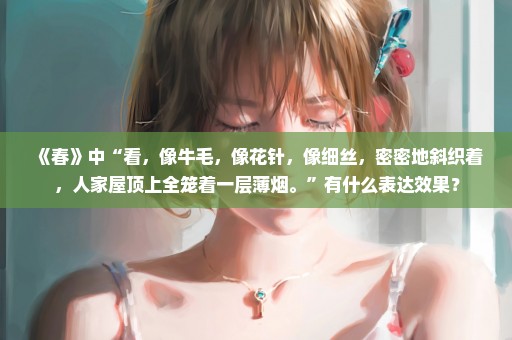 《春》中“看，像牛毛，像花针，像细丝，密密地斜织着，人家屋顶上全笼着一层薄烟。”有什么表达效果？
