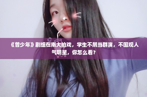 《曾少年》剧组在南大拍戏，学生不屑当群演，不围观人气明星，你怎么看？