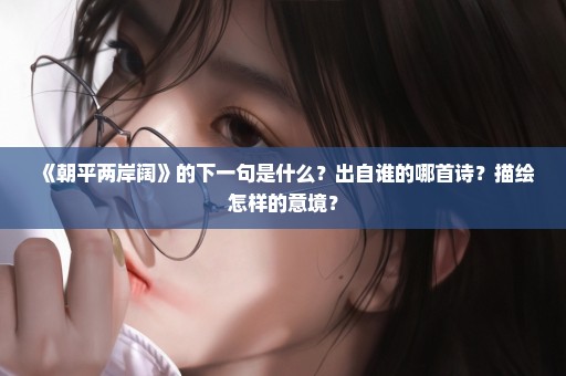 《朝平两岸阔》的下一句是什么？出自谁的哪首诗？描绘怎样的意境？