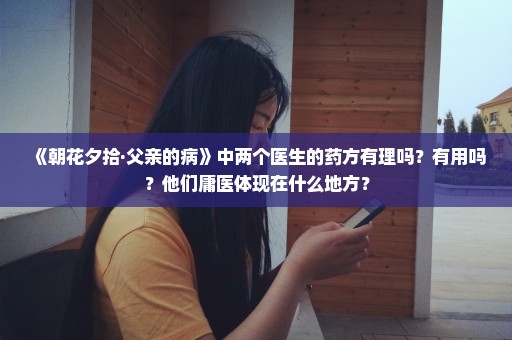 《朝花夕拾·父亲的病》中两个医生的药方有理吗？有用吗？他们庸医体现在什么地方？