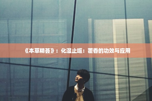 《本草精荟》：化湿止呕：藿香的功效与应用