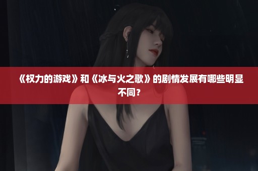 《权力的游戏》和《冰与火之歌》的剧情发展有哪些明显不同？