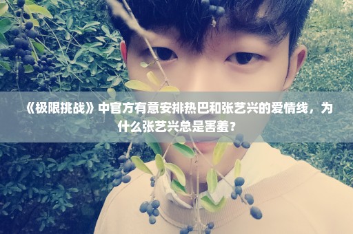《极限挑战》中官方有意安排热巴和张艺兴的爱情线，为什么张艺兴总是害羞？