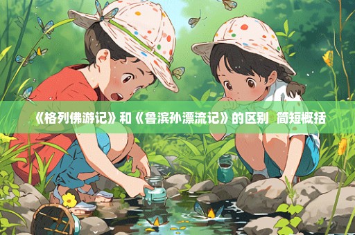 《格列佛游记》和《鲁滨孙漂流记》的区别  简短概括