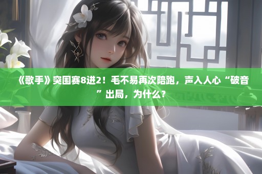 《歌手》突围赛8进2！毛不易再次陪跑，声入人心“破音”出局，为什么？