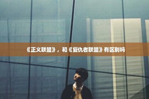 《正义联盟》，和《复仇者联盟》有区别吗