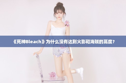 《死神Bleach》为什么没有达到火影和海贼的高度？