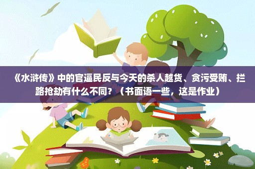 《水浒传》中的官逼民反与今天的杀人越货、贪污受贿、拦路抢劫有什么不同？（书面语一些，这是作业）