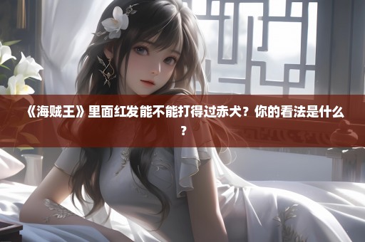 《海贼王》里面红发能不能打得过赤犬？你的看法是什么？