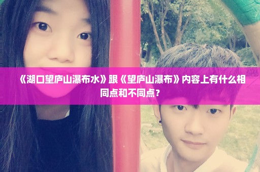 《湖口望庐山瀑布水》跟《望庐山瀑布》内容上有什么相同点和不同点？