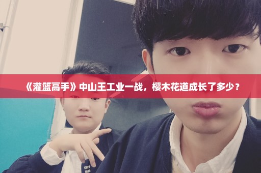 《灌篮高手》中山王工业一战，樱木花道成长了多少？