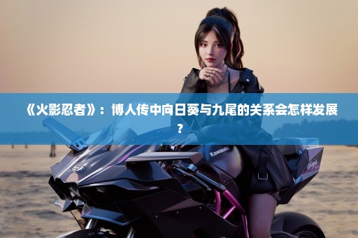 《火影忍者》：博人传中向日葵与九尾的关系会怎样发展？