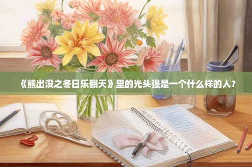 《熊出没之冬日乐翻天》里的光头强是一个什么样的人？