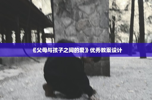 《父母与孩子之间的爱》优秀教案设计
