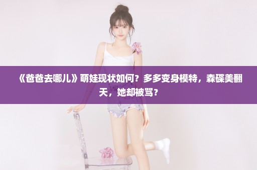 《爸爸去哪儿》萌娃现状如何？多多变身模特，森碟美翻天，她却被骂？