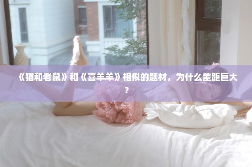 《猫和老鼠》和《喜羊羊》相似的题材，为什么差距巨大？