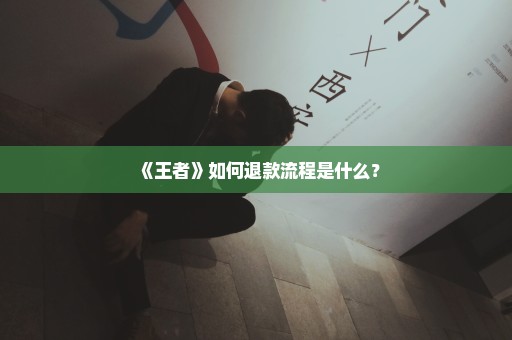 《王者》如何退款流程是什么？