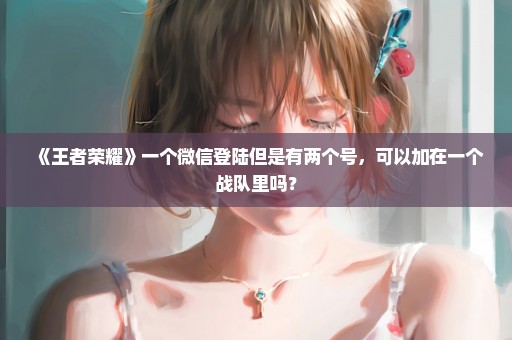 《王者荣耀》一个微信登陆但是有两个号，可以加在一个战队里吗？