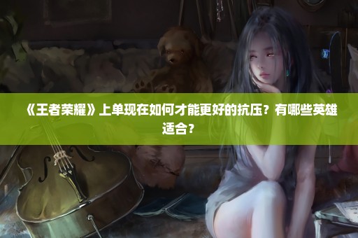 《王者荣耀》上单现在如何才能更好的抗压？有哪些英雄适合？
