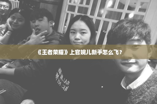 《王者荣耀》上官婉儿新手怎么飞？