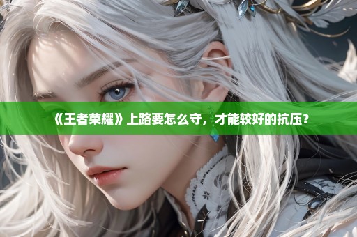 《王者荣耀》上路要怎么守，才能较好的抗压？