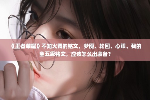 《王者荣耀》不知火舞的铭文，梦魇、轮回、心眼、我的全五级铭文，应该怎么出装备？