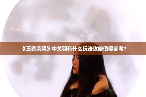 《王者荣耀》中关羽有什么玩法攻略值得参考？