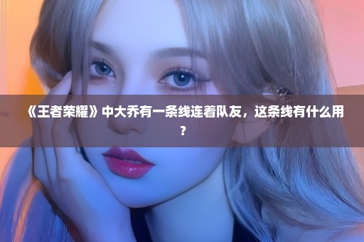 《王者荣耀》中大乔有一条线连着队友，这条线有什么用？