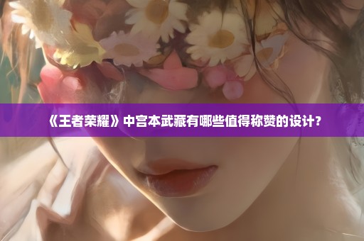 《王者荣耀》中宫本武藏有哪些值得称赞的设计？