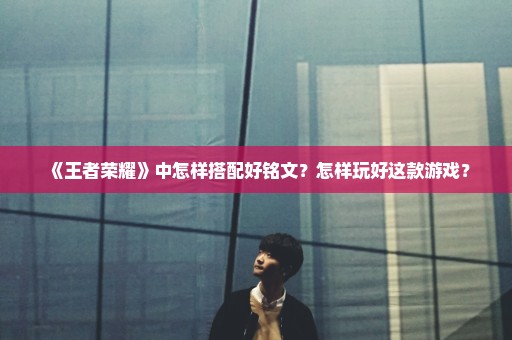 《王者荣耀》中怎样搭配好铭文？怎样玩好这款游戏？