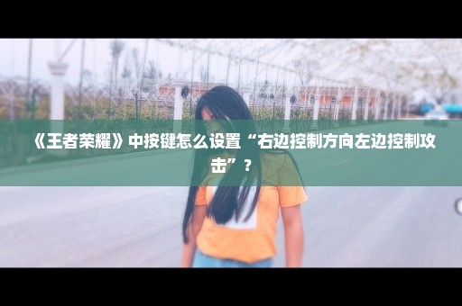 《王者荣耀》中按键怎么设置“右边控制方向左边控制攻击”？