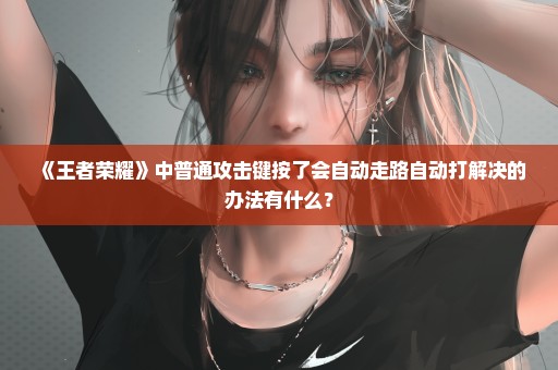 《王者荣耀》中普通攻击键按了会自动走路自动打解决的办法有什么？
