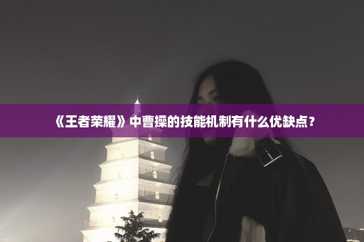 《王者荣耀》中曹操的技能机制有什么优缺点？