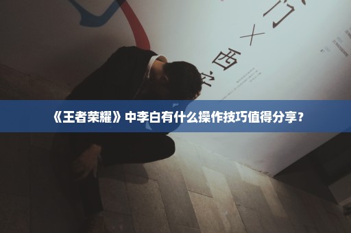 《王者荣耀》中李白有什么操作技巧值得分享？