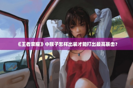 《王者荣耀》中猴子怎样出装才能打出最高暴击？