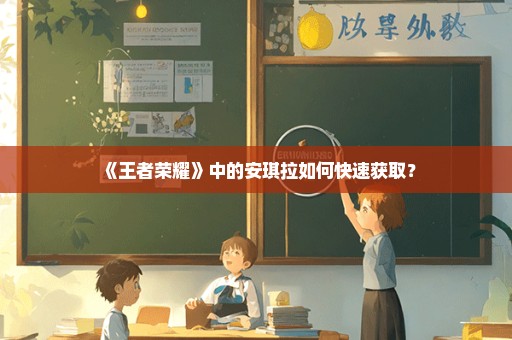 《王者荣耀》中的安琪拉如何快速获取？