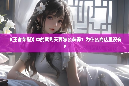 《王者荣耀》中的武则天要怎么获得？为什么商店里没有？