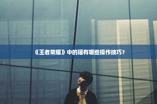 《王者荣耀》中的瑶有哪些操作技巧？