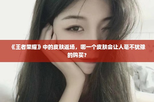 《王者荣耀》中的皮肤返场，哪一个皮肤会让人毫不犹豫的购买？